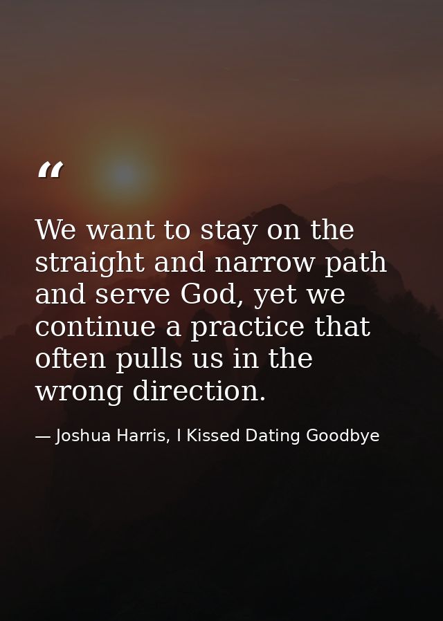 We want to stay on the straight and narrow path and serve God, yet we continue a practice that often pulls us in the wro — Joshua Harris, I Kissed Dating Goodbye
