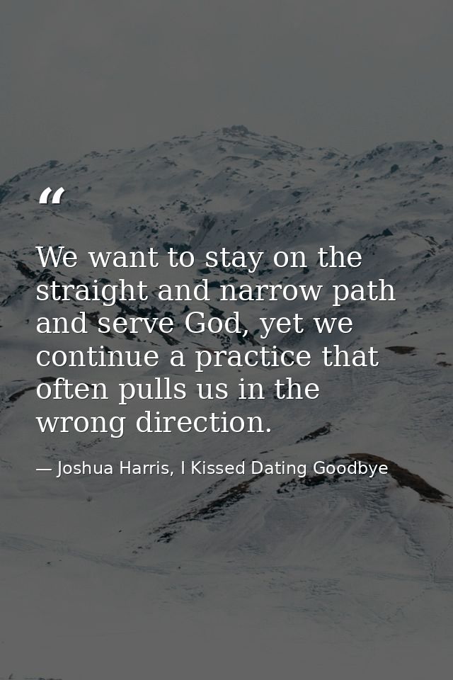 We want to stay on the straight and narrow path and serve God, yet we continue a practice that often pulls us in the wro — Joshua Harris, I Kissed Dating Goodbye