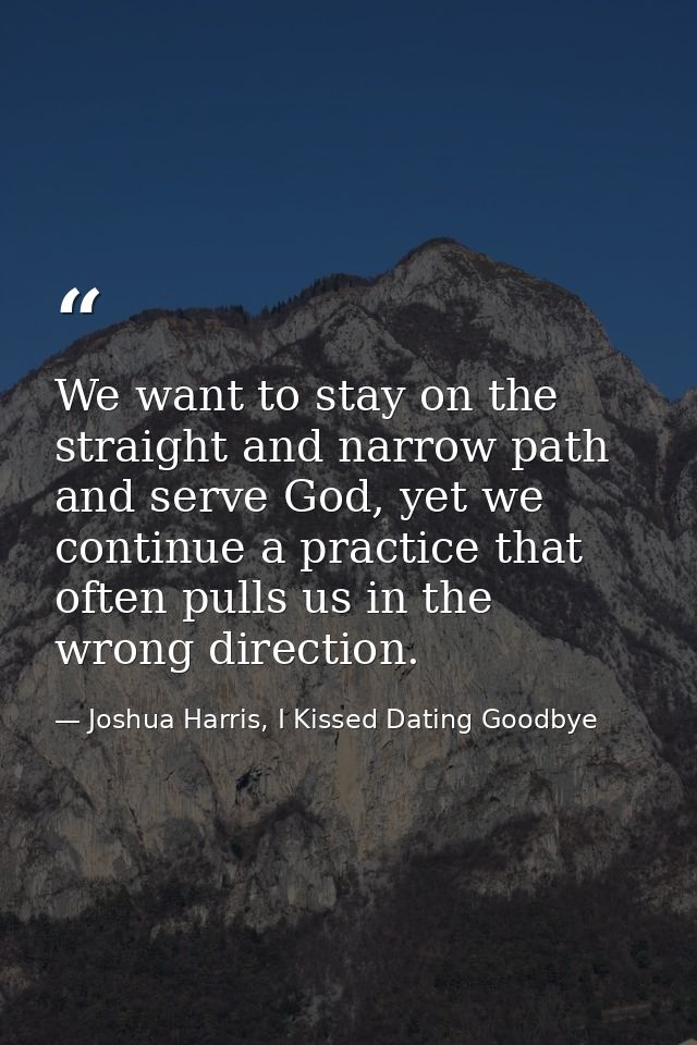 We want to stay on the straight and narrow path and serve God, yet we continue a practice that often pulls us in the wro — Joshua Harris, I Kissed Dating Goodbye