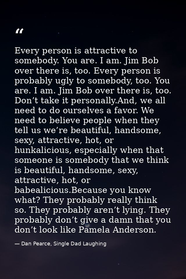 Every person is attractive to somebody. You are. I am. Jim Bob over there is, too. Every person is probably ugly to some — Dan Pearce, Single Dad Laughing