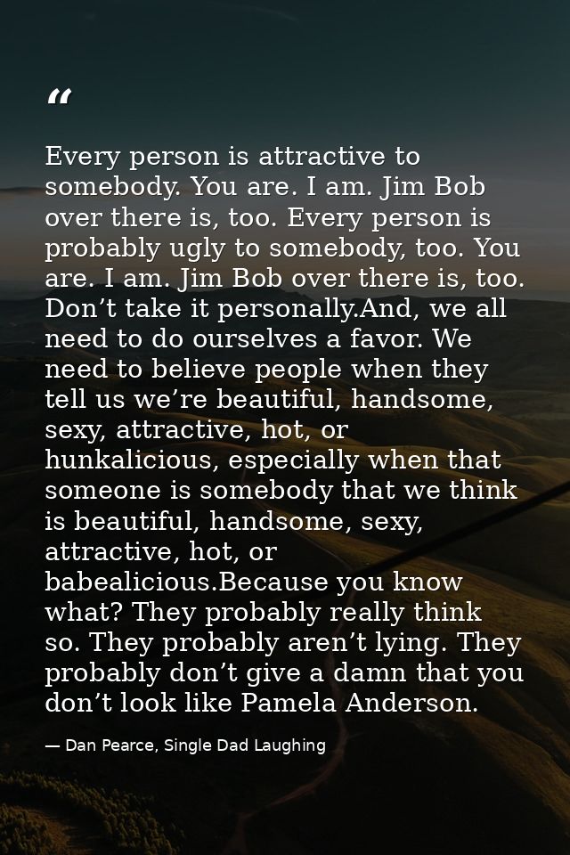 Every person is attractive to somebody. You are. I am. Jim Bob over there is, too. Every person is probably ugly to some — Dan Pearce, Single Dad Laughing