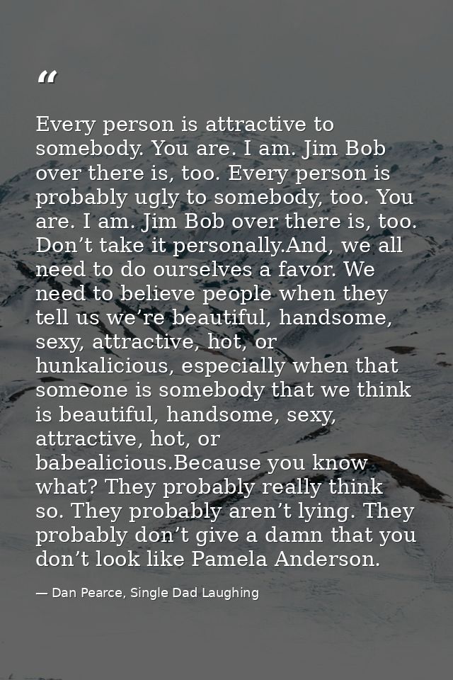 Every person is attractive to somebody. You are. I am. Jim Bob over there is, too. Every person is probably ugly to some — Dan Pearce, Single Dad Laughing