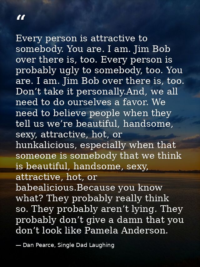Every person is attractive to somebody. You are. I am. Jim Bob over there is, too. Every person is probably ugly to some — Dan Pearce, Single Dad Laughing