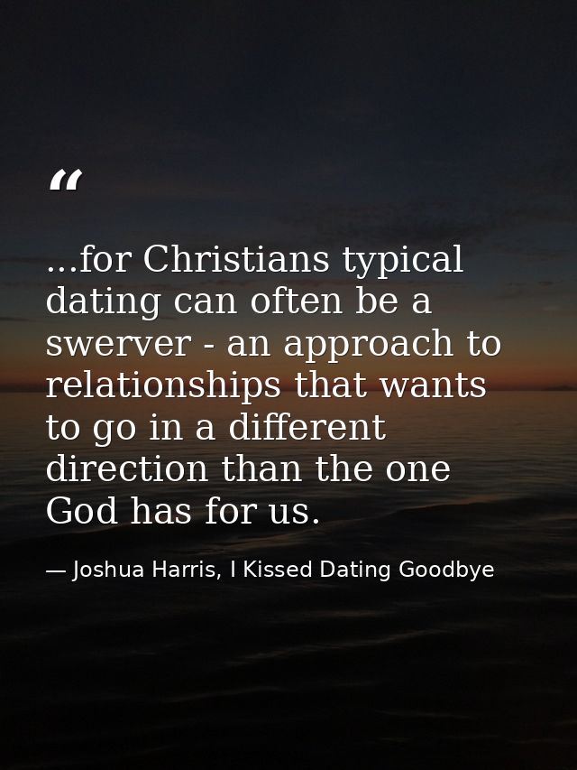 ...for Christians typical dating can often be a swerver - an approach to relationships that wants to go in a different d — Joshua Harris, I Kissed Dating Goodbye