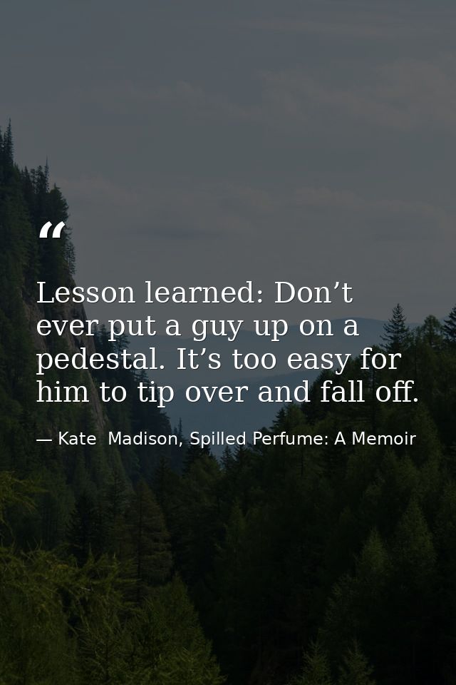 Lesson learned: Don’t ever put a guy up on a pedestal. It’s too easy for him to tip over and fall off. — Kate  Madison, Spilled Perfume: A Memoir