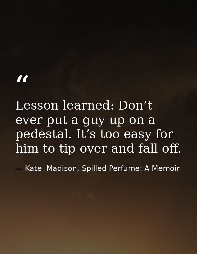 Lesson learned: Don’t ever put a guy up on a pedestal. It’s too easy for him to tip over and fall off. — Kate  Madison, Spilled Perfume: A Memoir