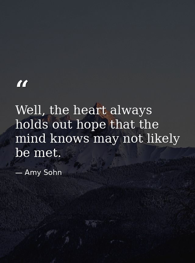 Well, the heart always holds out hope that the mind knows may not likely be met. — Amy Sohn