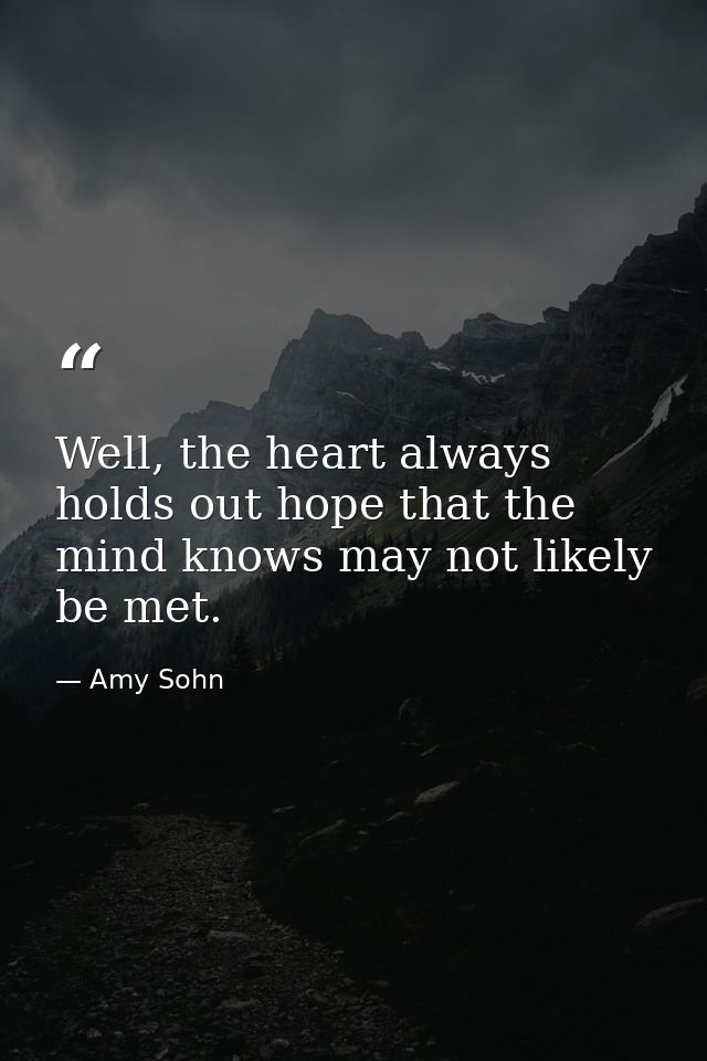 Well, the heart always holds out hope that the mind knows may not likely be met. — Amy Sohn