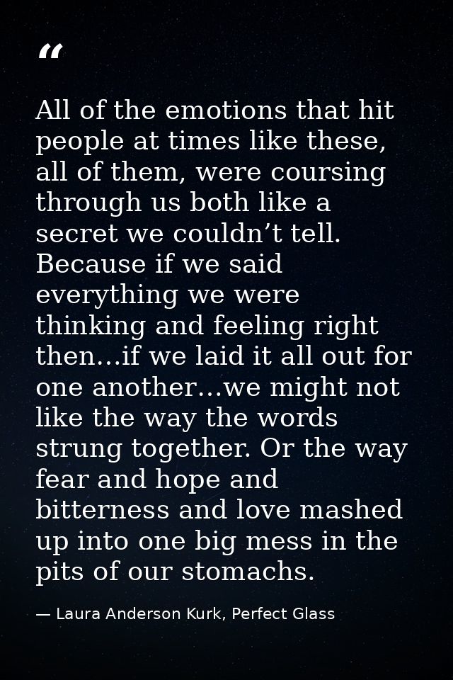 All of the emotions that hit people at times like these, all of them, were coursing through us both like a secret we cou — Laura Anderson Kurk, Perfect Glass