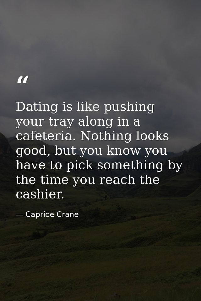 Dating is like pushing your tray along in a cafeteria. Nothing looks good, but you know you have to pick something by th — Caprice Crane