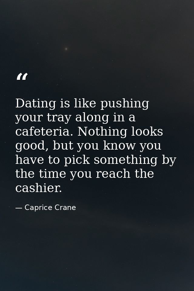 Dating is like pushing your tray along in a cafeteria. Nothing looks good, but you know you have to pick something by th — Caprice Crane