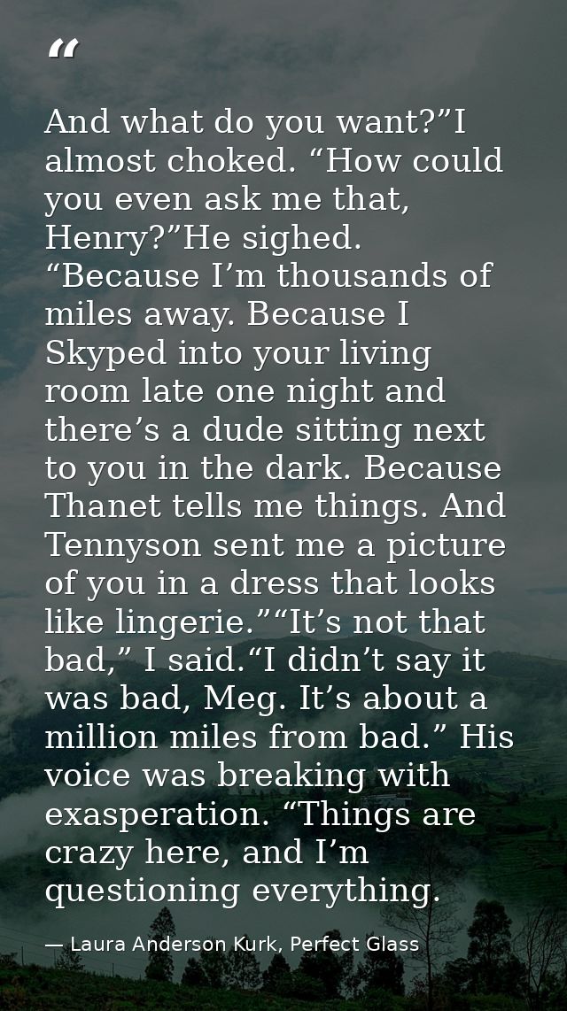 And what do you want?”I almost choked. “How could you even ask me that, Henry?”He sighed. “Because I’m thousands of mile — Laura Anderson Kurk, Perfect Glass