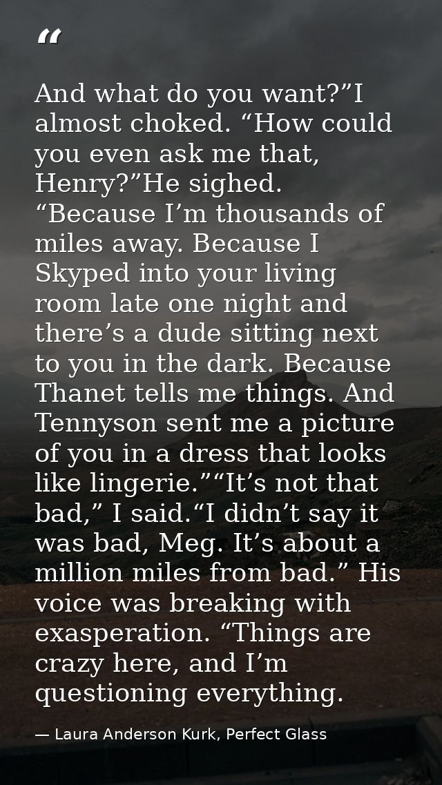 And what do you want?”I almost choked. “How could you even ask me that, Henry?”He sighed. “Because I’m thousands of mile — Laura Anderson Kurk, Perfect Glass