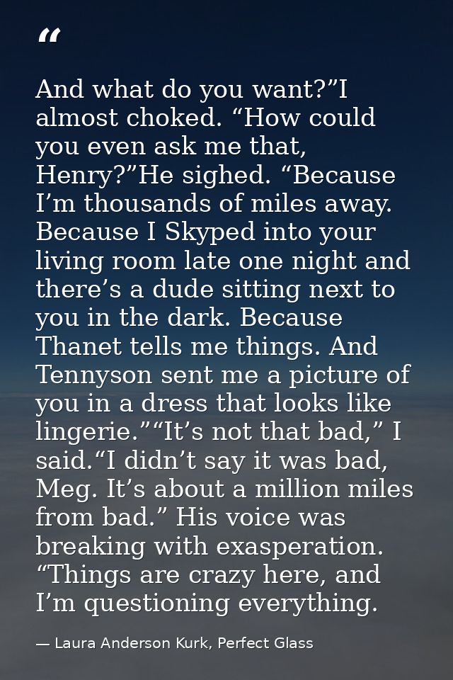 And what do you want?”I almost choked. “How could you even ask me that, Henry?”He sighed. “Because I’m thousands of mile — Laura Anderson Kurk, Perfect Glass