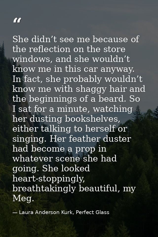 She didn’t see me because of the reflection on the store windows, and she wouldn’t know me in this car anyway. In fact,  — Laura Anderson Kurk, Perfect Glass
