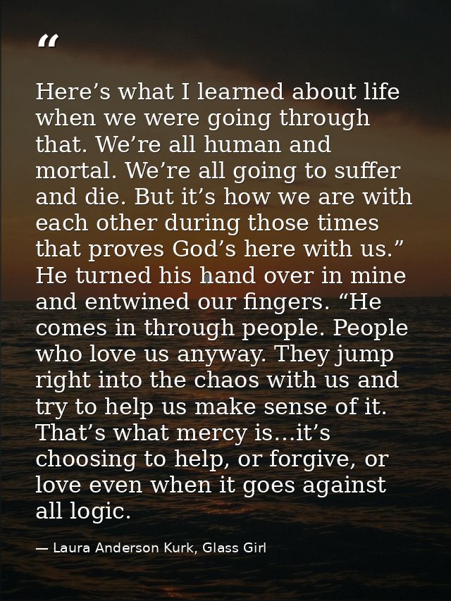 Here’s what I learned about life when we were going through that. We’re all human and mortal. We’re all going to suffer  — Laura Anderson Kurk, Glass Girl
