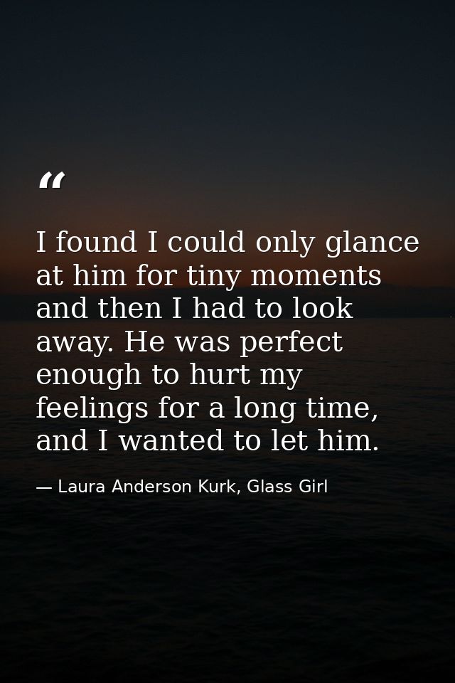I found I could only glance at him for tiny moments and then I had to look away. He was perfect enough to hurt my feelin — Laura Anderson Kurk, Glass Girl