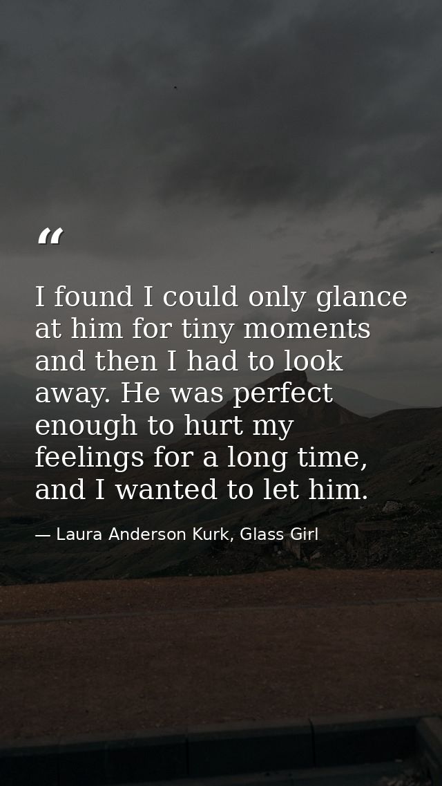 I found I could only glance at him for tiny moments and then I had to look away. He was perfect enough to hurt my feelin — Laura Anderson Kurk, Glass Girl