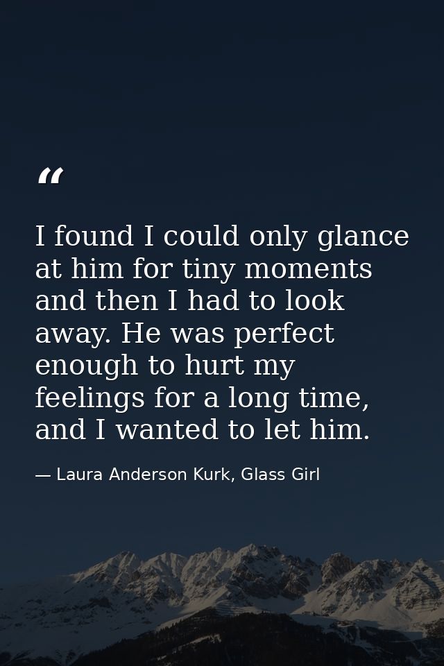 I found I could only glance at him for tiny moments and then I had to look away. He was perfect enough to hurt my feelin — Laura Anderson Kurk, Glass Girl