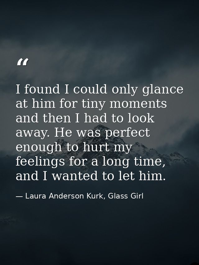 I found I could only glance at him for tiny moments and then I had to look away. He was perfect enough to hurt my feelin — Laura Anderson Kurk, Glass Girl