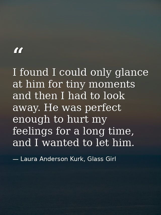 I found I could only glance at him for tiny moments and then I had to look away. He was perfect enough to hurt my feelin — Laura Anderson Kurk, Glass Girl