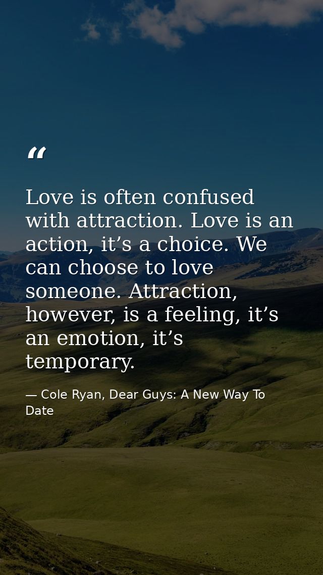 Love is often confused with attraction. Love is an action, it’s a choice. We can choose to love someone. Attraction, how — Cole Ryan, Dear Guys: A New Way To Date