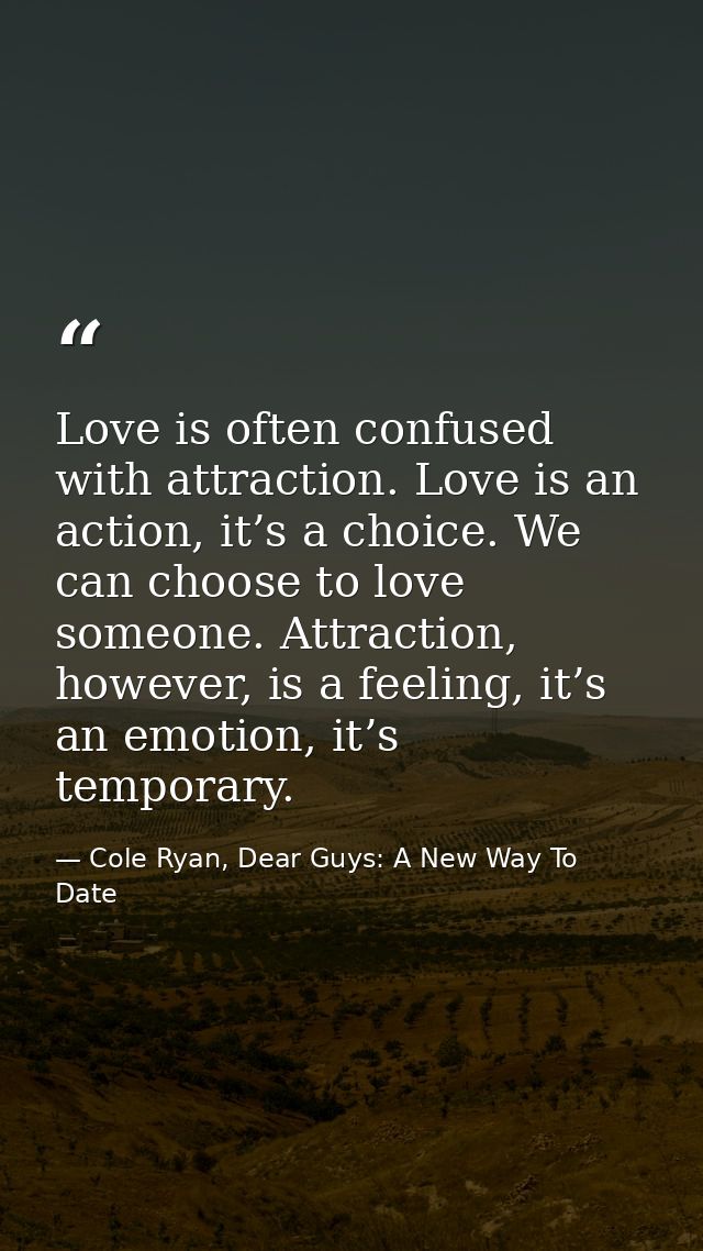 Love is often confused with attraction. Love is an action, it’s a choice. We can choose to love someone. Attraction, how — Cole Ryan, Dear Guys: A New Way To Date