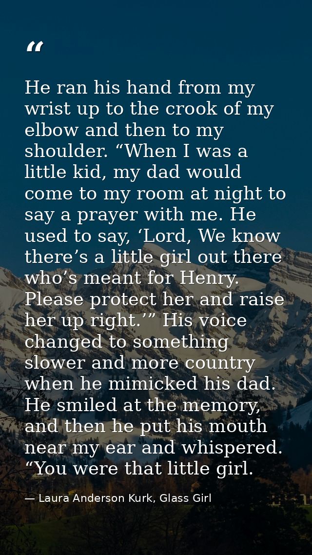 He ran his hand from my wrist up to the crook of my elbow and then to my shoulder. “When I was a little kid, my dad woul — Laura Anderson Kurk, Glass Girl