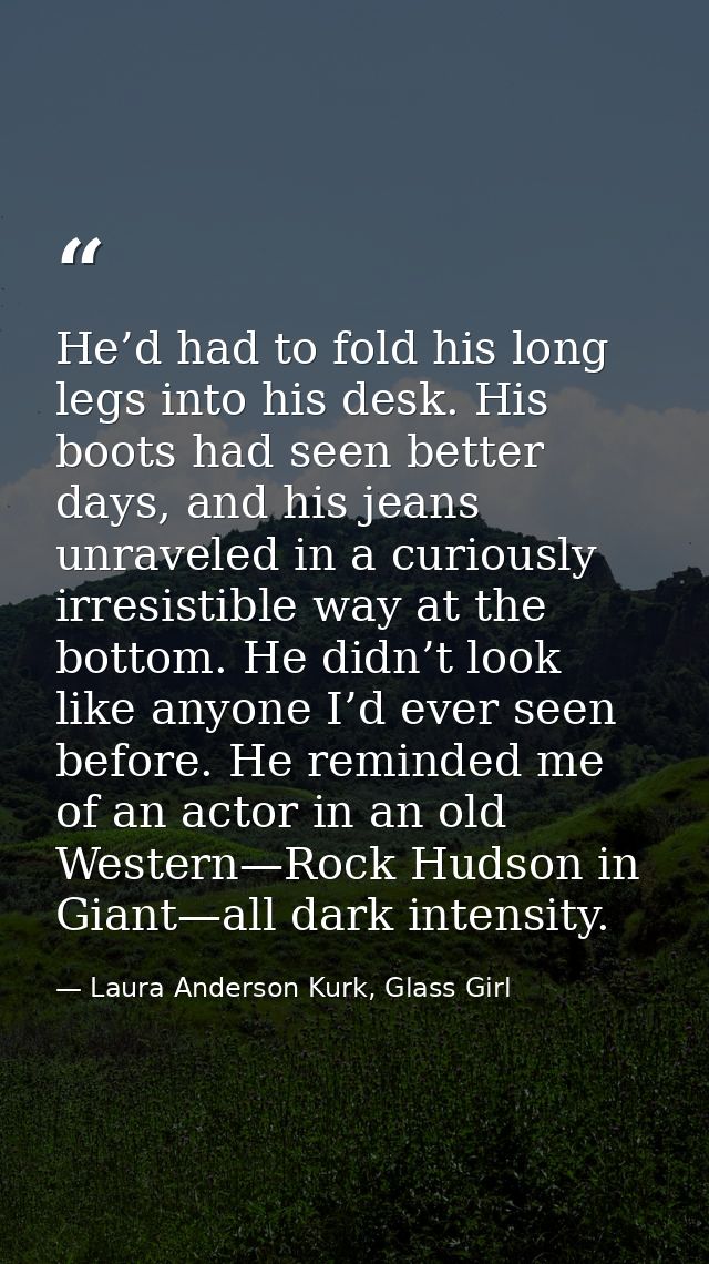 He’d had to fold his long legs into his desk. His boots had seen better days, and his jeans unraveled in a curiously irr — Laura Anderson Kurk, Glass Girl
