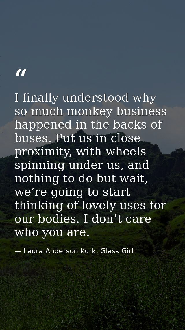 I finally understood why so much monkey business happened in the backs of buses. Put us in close proximity, with wheels  — Laura Anderson Kurk, Glass Girl