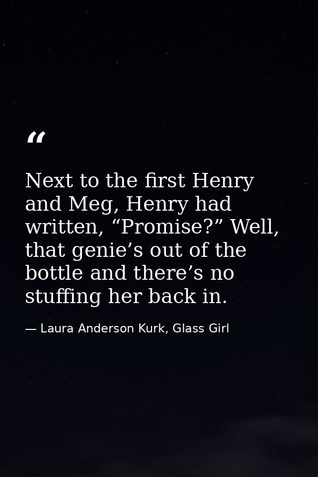 Next to the first Henry and Meg, Henry had written, “Promise?” Well, that genie’s out of the bottle and there’s no stuff — Laura Anderson Kurk, Glass Girl