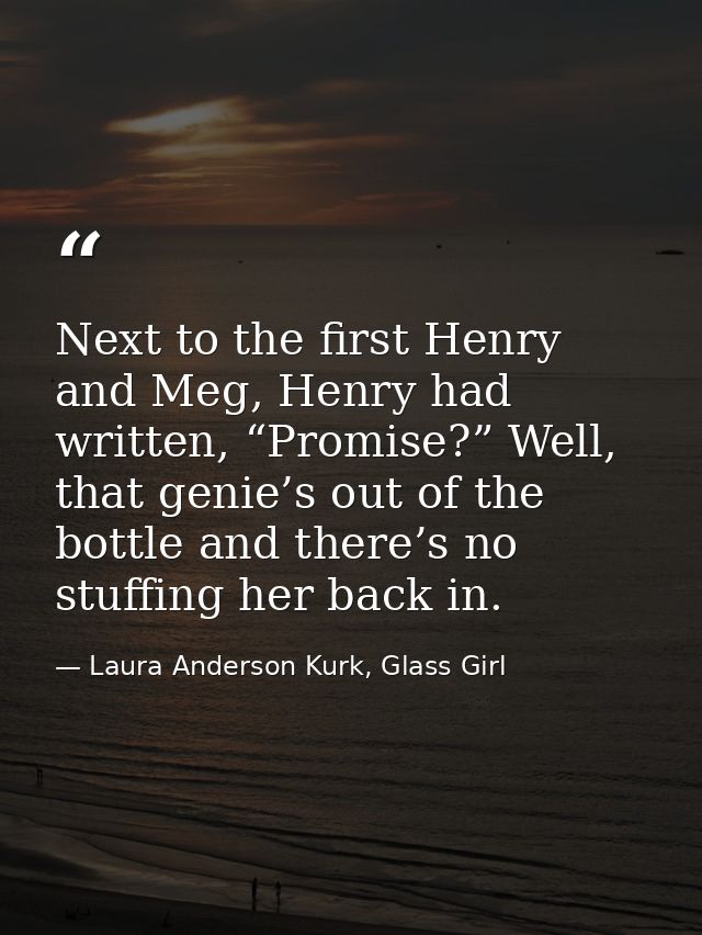 Next to the first Henry and Meg, Henry had written, “Promise?” Well, that genie’s out of the bottle and there’s no stuff — Laura Anderson Kurk, Glass Girl