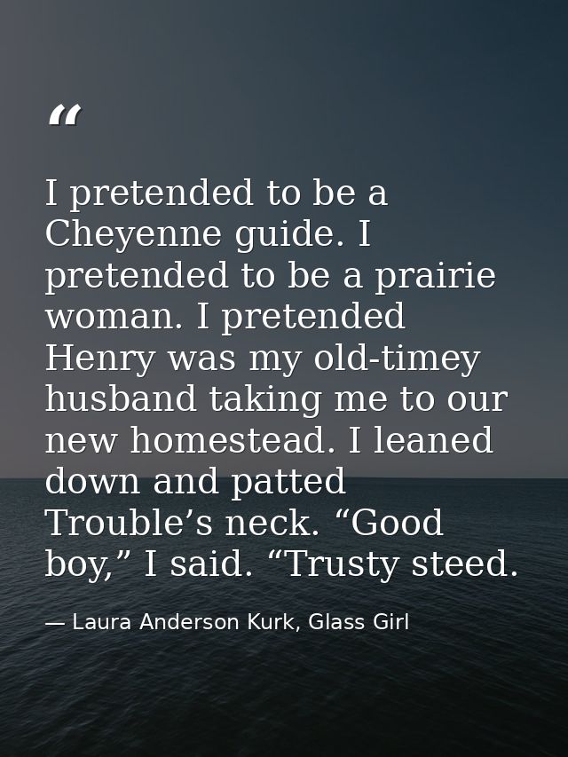 I pretended to be a Cheyenne guide. I pretended to be a prairie woman. I pretended Henry was my old-timey husband taking — Laura Anderson Kurk, Glass Girl