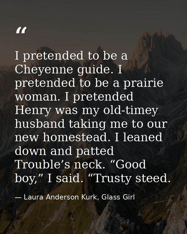 I pretended to be a Cheyenne guide. I pretended to be a prairie woman. I pretended Henry was my old-timey husband taking — Laura Anderson Kurk, Glass Girl