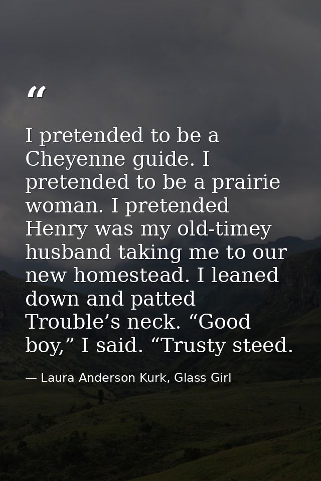 I pretended to be a Cheyenne guide. I pretended to be a prairie woman. I pretended Henry was my old-timey husband taking — Laura Anderson Kurk, Glass Girl