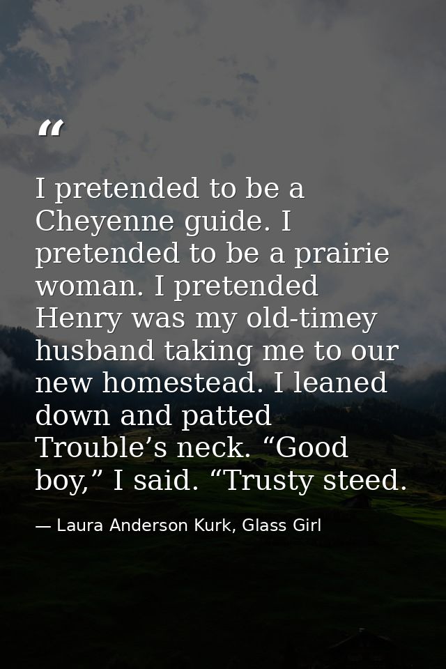 I pretended to be a Cheyenne guide. I pretended to be a prairie woman. I pretended Henry was my old-timey husband taking — Laura Anderson Kurk, Glass Girl