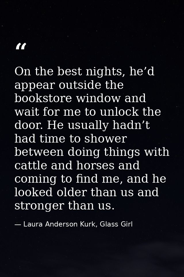 On the best nights, he’d appear outside the bookstore window and wait for me to unlock the door. He usually hadn’t had t — Laura Anderson Kurk, Glass Girl