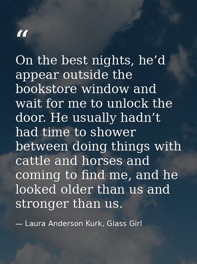 On the best nights, he’d appear outside the bookstore window and wait for me to unlock the door. He usually hadn’t had t — Laura Anderson Kurk, Glass Girl