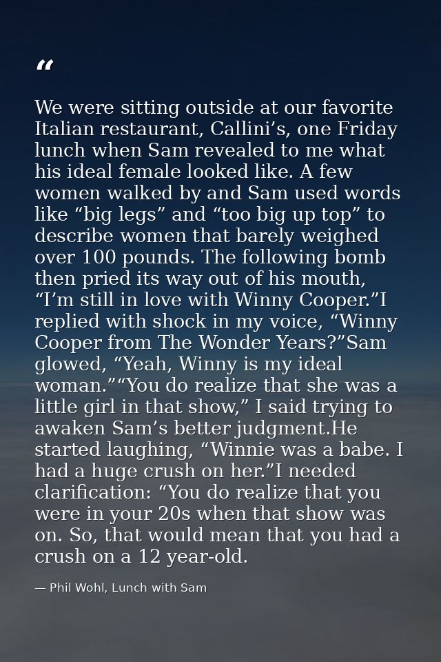 We were sitting outside at our favorite Italian restaurant, Callini’s, one Friday lunch when Sam revealed to me what his — Phil Wohl, Lunch with Sam