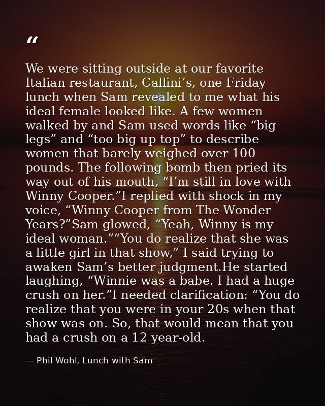 We were sitting outside at our favorite Italian restaurant, Callini’s, one Friday lunch when Sam revealed to me what his — Phil Wohl, Lunch with Sam