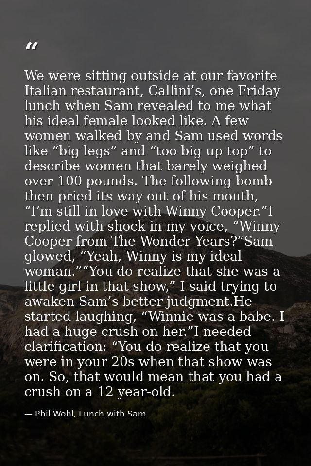 We were sitting outside at our favorite Italian restaurant, Callini’s, one Friday lunch when Sam revealed to me what his — Phil Wohl, Lunch with Sam