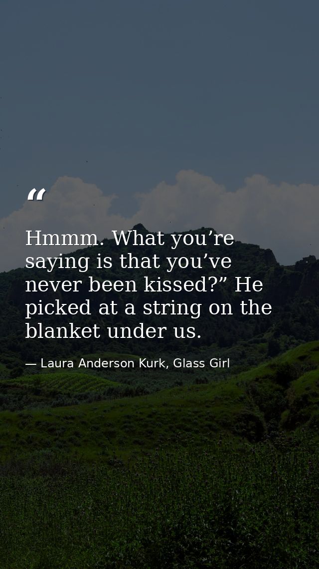 Hmmm. What you’re saying is that you’ve never been kissed?” He picked at a string on the blanket under us. — Laura Anderson Kurk, Glass Girl