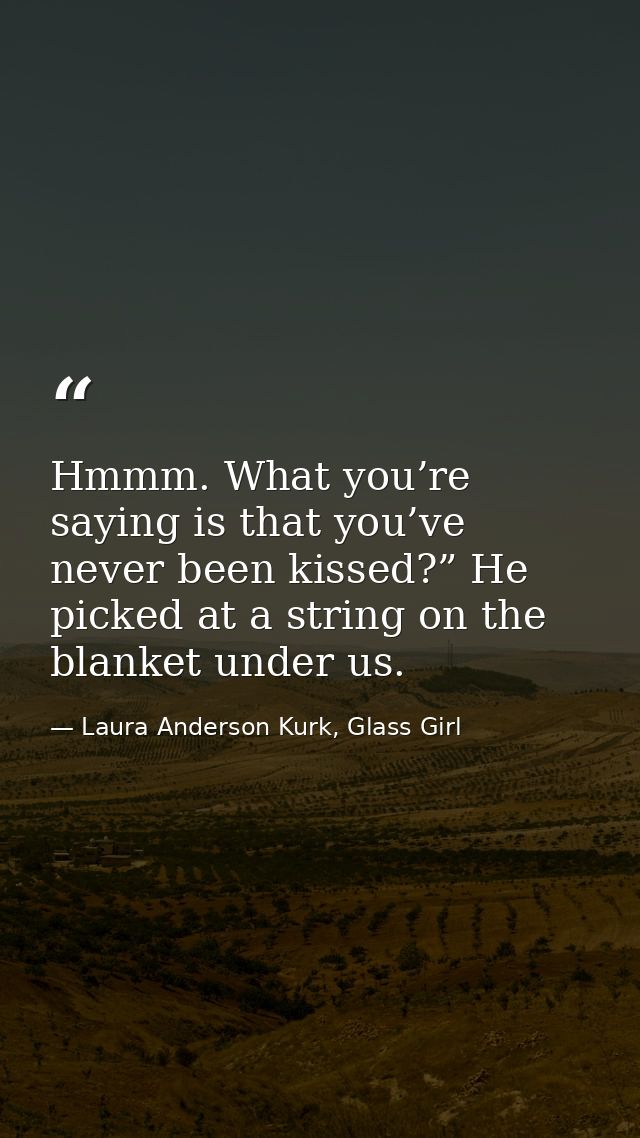 Hmmm. What you’re saying is that you’ve never been kissed?” He picked at a string on the blanket under us. — Laura Anderson Kurk, Glass Girl