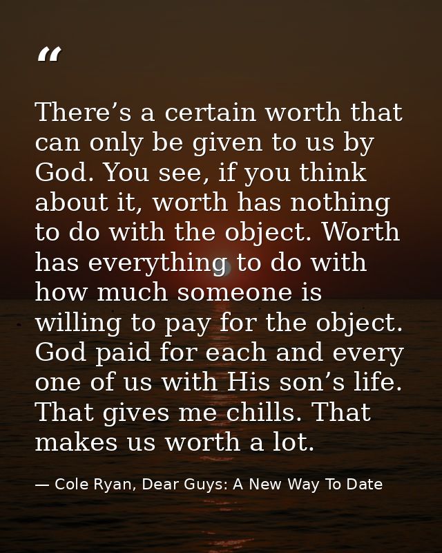 There’s a certain worth that can only be given to us by God. You see, if you think about it, worth has nothing to do wit — Cole Ryan, Dear Guys: A New Way To Date