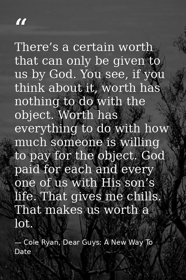 There’s a certain worth that can only be given to us by God. You see, if you think about it, worth has nothing to do wit — Cole Ryan, Dear Guys: A New Way To Date
