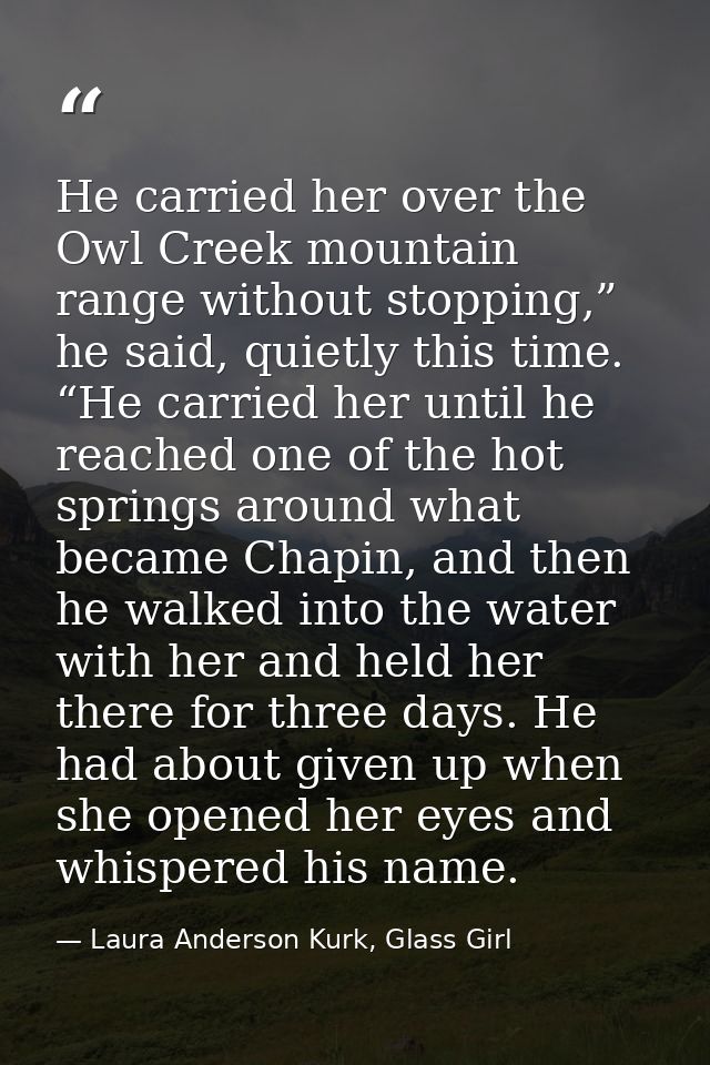 He carried her over the Owl Creek mountain range without stopping,” he said, quietly this time. “He carried her until he — Laura Anderson Kurk, Glass Girl