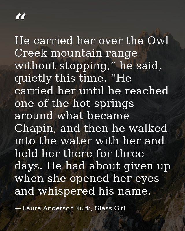 He carried her over the Owl Creek mountain range without stopping,” he said, quietly this time. “He carried her until he — Laura Anderson Kurk, Glass Girl