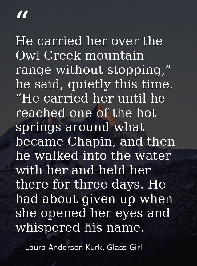 He carried her over the Owl Creek mountain range without stopping,” he said, quietly this time. “He carried her until he — Laura Anderson Kurk, Glass Girl