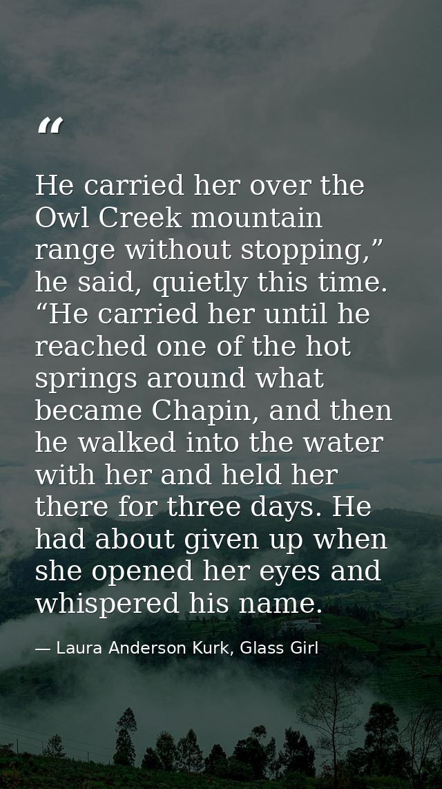 He carried her over the Owl Creek mountain range without stopping,” he said, quietly this time. “He carried her until he — Laura Anderson Kurk, Glass Girl