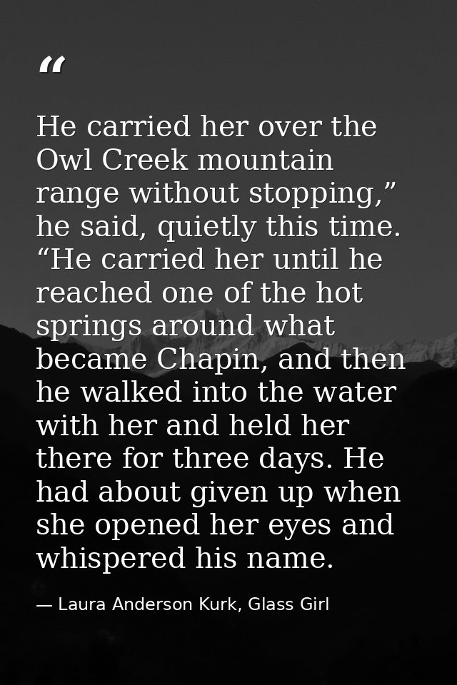 He carried her over the Owl Creek mountain range without stopping,” he said, quietly this time. “He carried her until he — Laura Anderson Kurk, Glass Girl